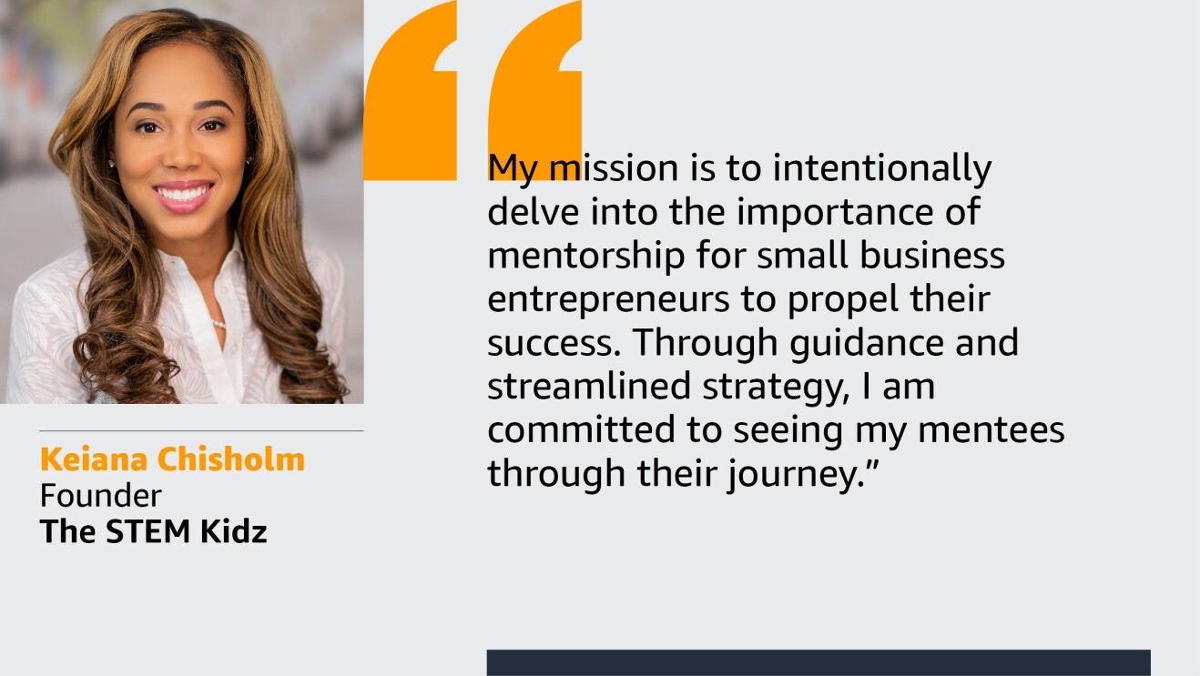 An image with a quote from Keiana Chisholm, founder of The STEM Kidz. The quote reads: “My mission is to intentionally delve into the importance of mentorship for small business entrepreneurs to propel their success. Through guidance and streamlined strategy, I am committed to seeing my mentees through their journey.”